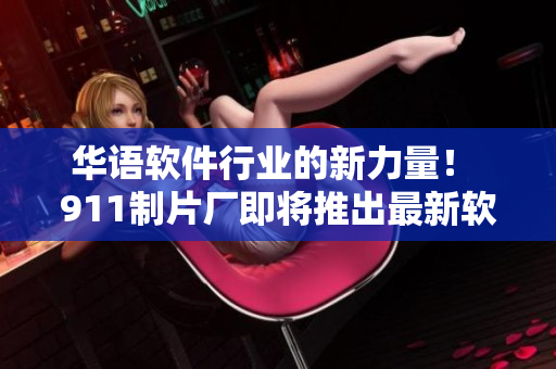 華語(yǔ)軟件行業(yè)的新力量！ 911制片廠即將推出最新軟件應(yīng)用劇集