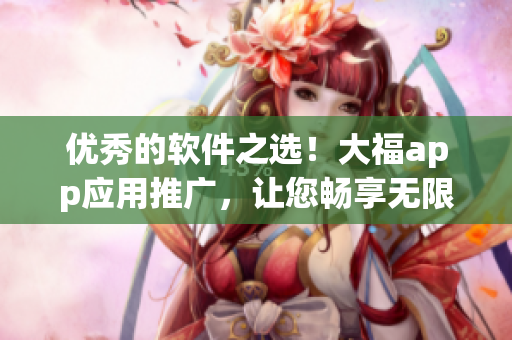 優(yōu)秀的軟件之選！大福app應(yīng)用推廣，讓您暢享無限精彩！