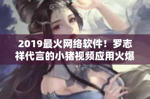 2019最火網(wǎng)絡軟件！羅志祥代言的小豬視頻應用火爆上線