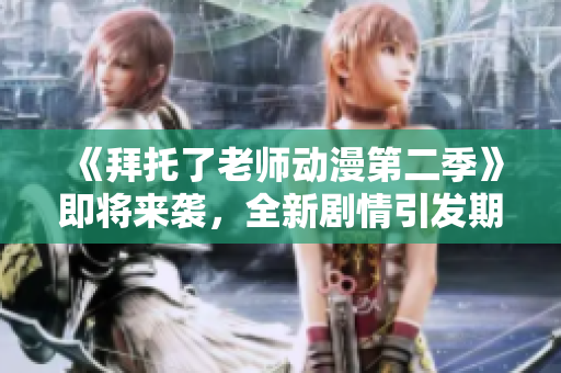 《拜托了老師動漫第二季》即將來襲，全新劇情引發(fā)期待，快來一睹為快！