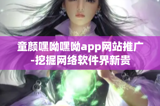 童顏嘿呦嘿呦app網(wǎng)站推廣-挖掘網(wǎng)絡(luò)軟件界新貴
