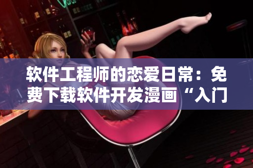 軟件工程師的戀愛日常：免費(fèi)下載軟件開發(fā)漫畫“入門暖心”