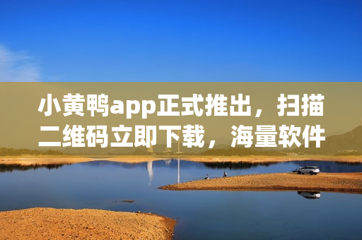 小黃鴨app正式推出，掃描二維碼立即下載，海量軟件等你體驗
