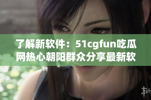 了解新軟件：51cgfun吃瓜網(wǎng)熱心朝陽群眾分享最新軟件動(dòng)態(tài)