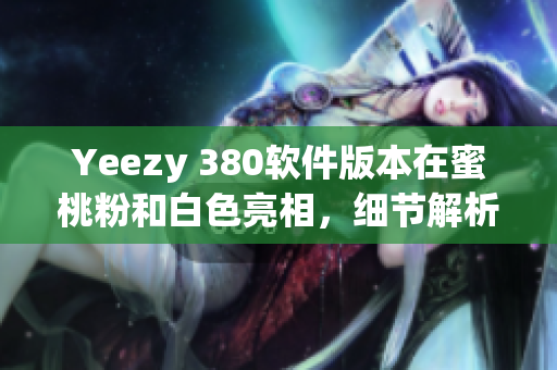 Yeezy 380軟件版本在蜜桃粉和白色亮相，細(xì)節(jié)解析與購(gòu)買指南