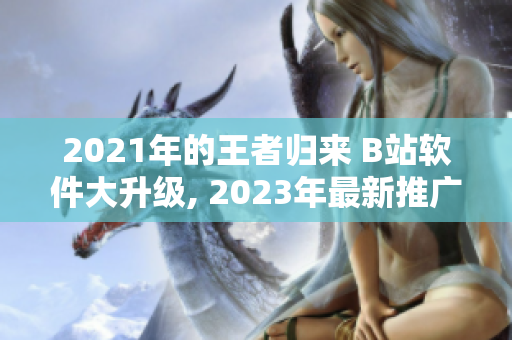 2021年的王者歸來 B站軟件大升級, 2023年最新推廣入口揭曉