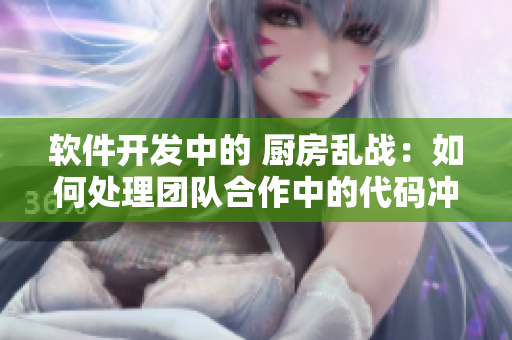 軟件開(kāi)發(fā)中的 廚房亂戰(zhàn)：如何處理團(tuán)隊(duì)合作中的代碼沖突
