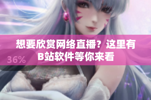 想要欣賞網(wǎng)絡(luò)直播？這里有B站軟件等你來(lái)看