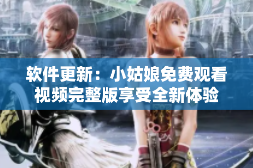 軟件更新：小姑娘免費(fèi)觀看視頻完整版享受全新體驗(yàn)