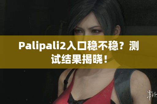 Palipali2入口穩(wěn)不穩(wěn)？測試結(jié)果揭曉！