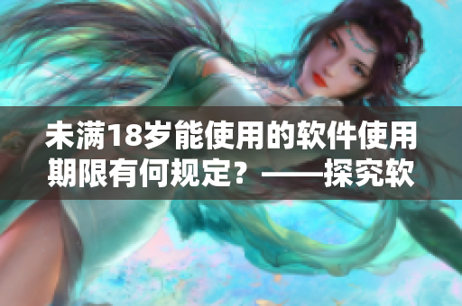 未滿18歲能使用的軟件使用期限有何規(guī)定？——探究軟件使用年齡限制
