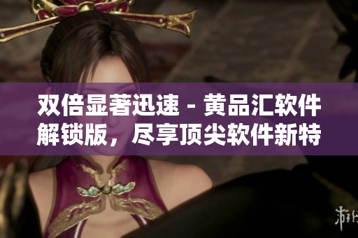 雙倍顯著迅速 - 黃品匯軟件解鎖版，盡享頂尖軟件新特性