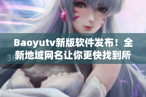 Baoyutv新版軟件發(fā)布！全新地域網(wǎng)名讓你更快找到所需信息！