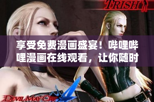 享受免費漫畫盛宴！嗶哩嗶哩漫畫在線觀看，讓你隨時隨地暢享心愛漫畫