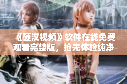 《硬漢視頻》軟件在線免費觀看完整版，搶先體驗純凈播放享受