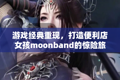 游戲經(jīng)典重現(xiàn)，打造便利店女孩moonband的驚險(xiǎn)旅程