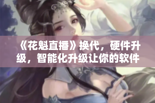 《花魁直播》換代，硬件升級，智能化升級讓你的軟件更具競爭力！
