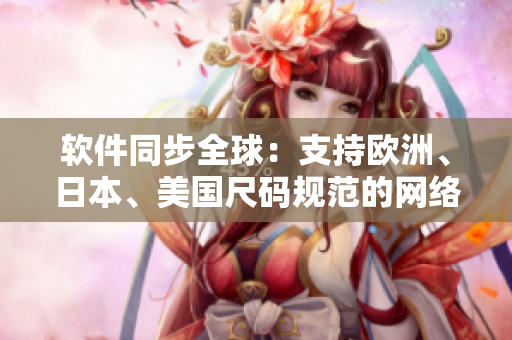 軟件同步全球：支持歐洲、日本、美國(guó)尺碼規(guī)范的網(wǎng)絡(luò)軟件一鍵轉(zhuǎn)換