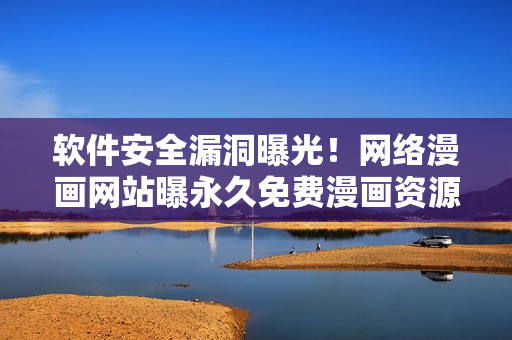 軟件安全漏洞曝光！網(wǎng)絡(luò)漫畫網(wǎng)站曝永久免費漫畫資源，暗藏風(fēng)險！