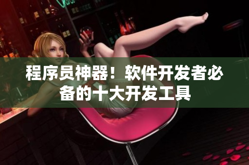 程序員神器！軟件開發(fā)者必備的十大開發(fā)工具