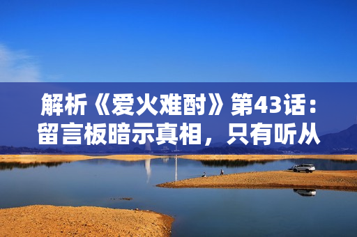 解析《愛火難酎》第43話：留言板暗示真相，只有聽從才能尋找答案