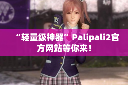 “輕量級神器”Palipali2官方網(wǎng)站等你來！