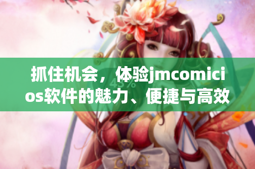 抓住機(jī)會(huì)，體驗(yàn)jmcomicios軟件的魅力、便捷與高效