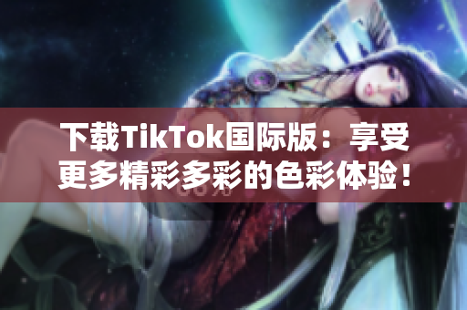 下載TikTok國際版：享受更多精彩多彩的色彩體驗！