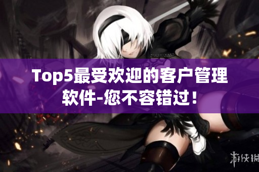 Top5最受歡迎的客戶管理軟件-您不容錯過！