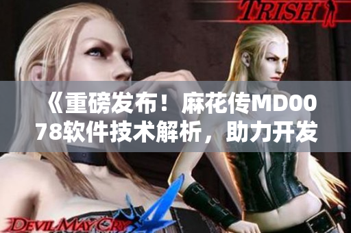 《重磅發(fā)布！麻花傳MD0078軟件技術(shù)解析，助力開發(fā)者更快實現(xiàn)卓越產(chǎn)品》