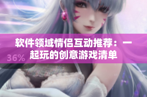 軟件領(lǐng)域情侶互動(dòng)推薦：一起玩的創(chuàng)意游戲清單