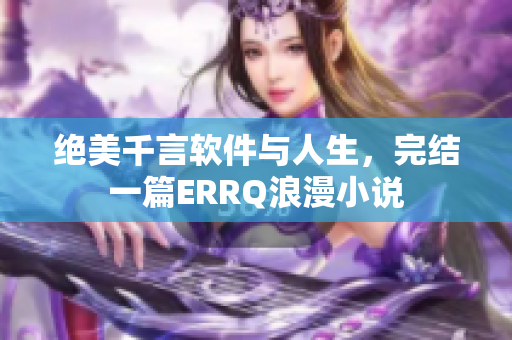 絕美千言軟件與人生，完結一篇ERRQ浪漫小說