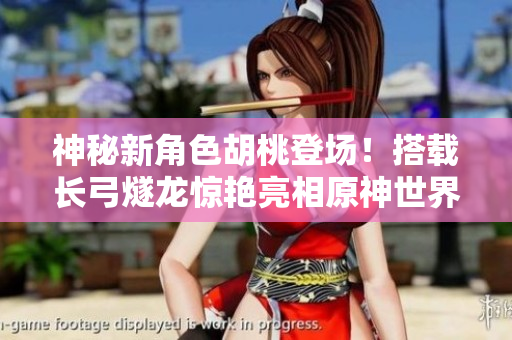 神秘新角色胡桃登場(chǎng)！搭載長(zhǎng)弓燧龍?bào)@艷亮相原神世界