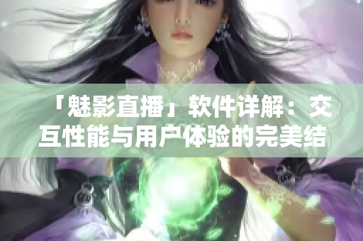 「魅影直播」軟件詳解：交互性能與用戶體驗的完美結合