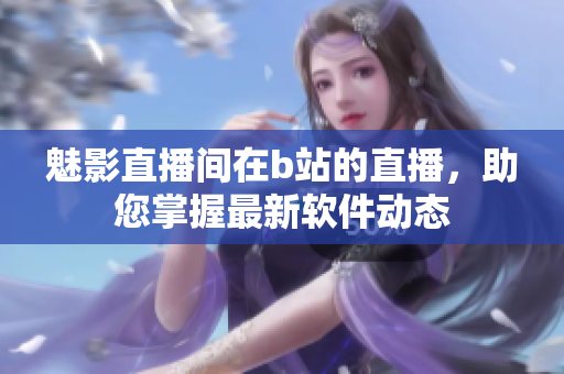 魅影直播間在b站的直播，助您掌握最新軟件動(dòng)態(tài)