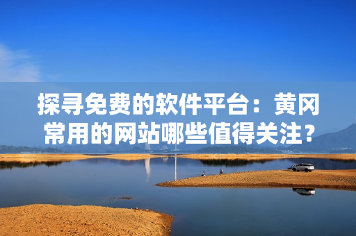探尋免費的軟件平臺：黃岡常用的網(wǎng)站哪些值得關(guān)注？