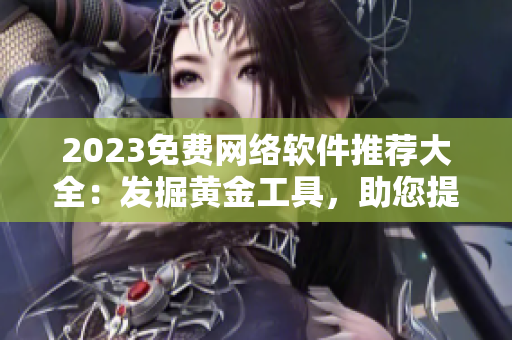 2023免費(fèi)網(wǎng)絡(luò)軟件推薦大全：發(fā)掘黃金工具，助您提升工作效率與品質(zhì)