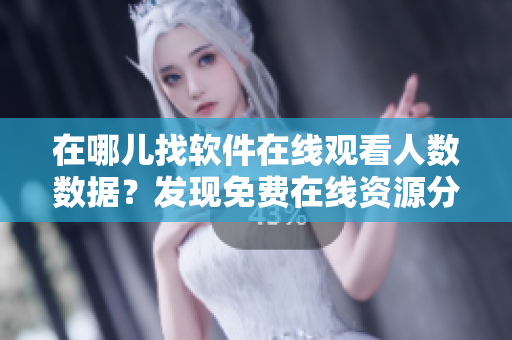 在哪兒找軟件在線觀看人數(shù)數(shù)據(jù)？發(fā)現(xiàn)免費在線資源分析方法