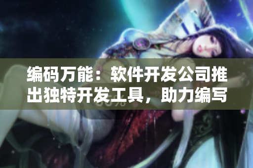 編碼萬能：軟件開發(fā)公司推出獨(dú)特開發(fā)工具，助力編寫高效代碼