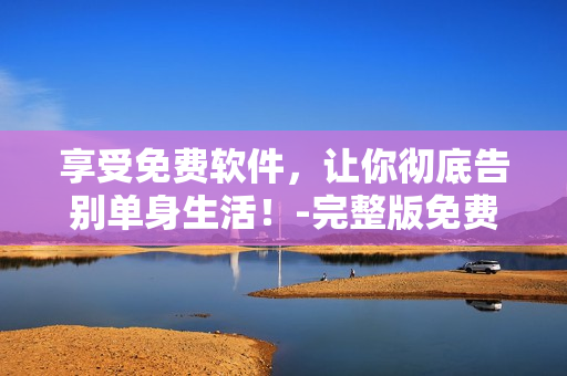 享受免費軟件，讓你徹底告別單身生活！-完整版免費觀看