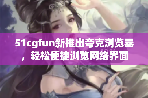 51cgfun新推出夸克瀏覽器，輕松便捷瀏覽網(wǎng)絡界面