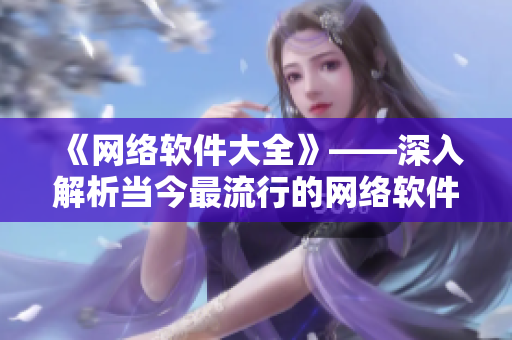 《網(wǎng)絡(luò)軟件大全》——深入解析當(dāng)今最流行的網(wǎng)絡(luò)軟件，從編寫到應(yīng)用一網(wǎng)打盡