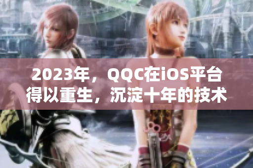 2023年，QQC在iOS平臺得以重生，沉淀十年的技術(shù)將呈現(xiàn)全新的面貌
