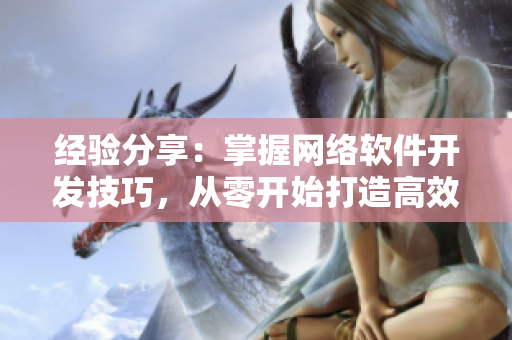 經(jīng)驗分享：掌握網(wǎng)絡(luò)軟件開發(fā)技巧，從零開始打造高效應(yīng)用程序