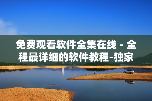 免費觀看軟件全集在線 - 全程最詳細的軟件教程-獨家分享