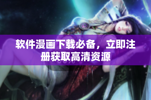 軟件漫畫下載必備，立即注冊獲取高清資源