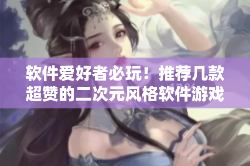 軟件愛(ài)好者必玩！推薦幾款超贊的二次元風(fēng)格軟件游戲