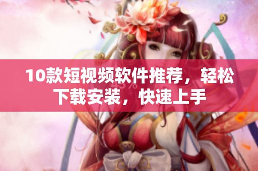 10款短視頻軟件推薦，輕松下載安裝，快速上手