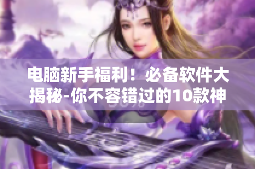 電腦新手福利！必備軟件大揭秘-你不容錯過的10款神級單機軟件