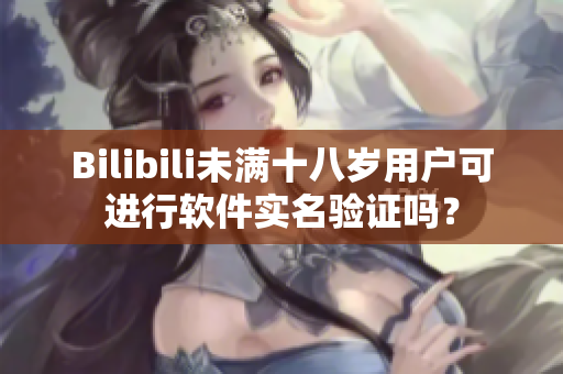 Bilibili未滿十八歲用戶可進行軟件實名驗證嗎？